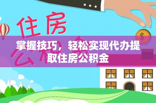 嘉善掌握技巧，轻松实现代办提取住房公积金