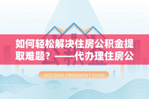 嘉善如何轻松解决住房公积金提取难题？——代办理住房公积金提取服务解析