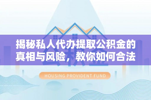 嘉善揭秘私人代办提取公积金的真相与风险，教你如何合法合规操作