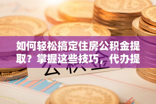 嘉善如何轻松搞定住房公积金提取？掌握这些技巧，代办提取住房公积金不再难
