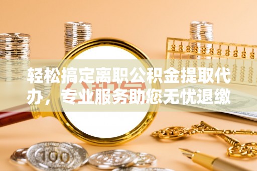 嘉善轻松搞定离职公积金提取代办，专业服务助您无忧退缴