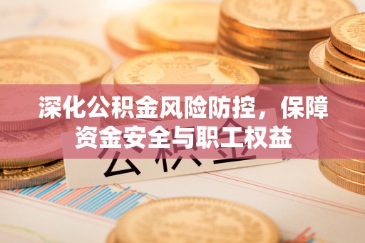 嘉善深化公积金风险防控，保障资金安全与职工权益