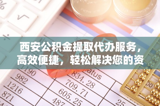嘉善西安公积金提取代办服务，高效便捷，轻松解决您的资金需求