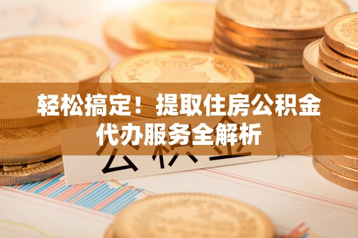 嘉善轻松搞定！提取住房公积金代办服务全解析