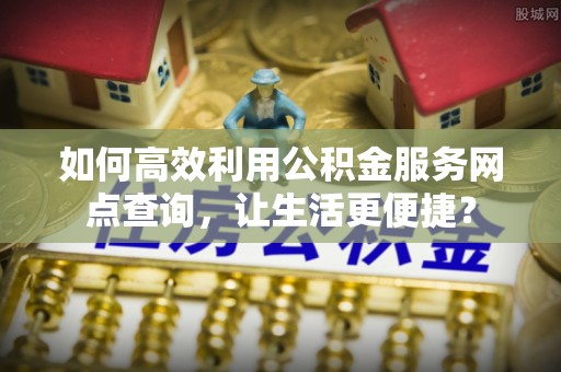 嘉善如何高效利用公积金服务网点查询，让生活更便捷？