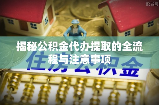 嘉善揭秘公积金代办提取的全流程与注意事项