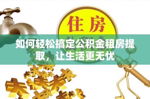 嘉善如何轻松搞定公积金租房提取，让生活更无忧