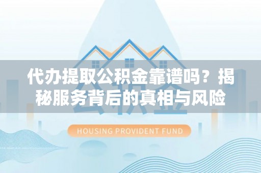 嘉善代办提取公积金靠谱吗？揭秘服务背后的真相与风险