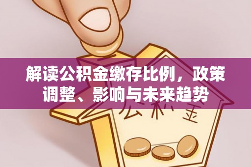 嘉善解读公积金缴存比例，政策调整、影响与未来趋势
