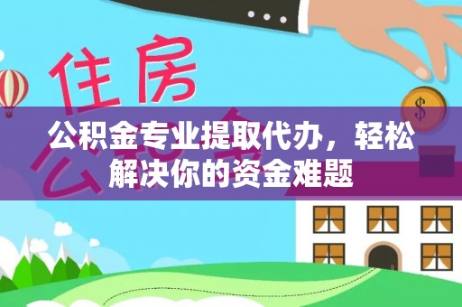 嘉善公积金专业提取代办，轻松解决你的资金难题