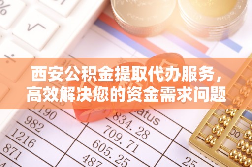 嘉善西安公积金提取代办服务，高效解决您的资金需求问题