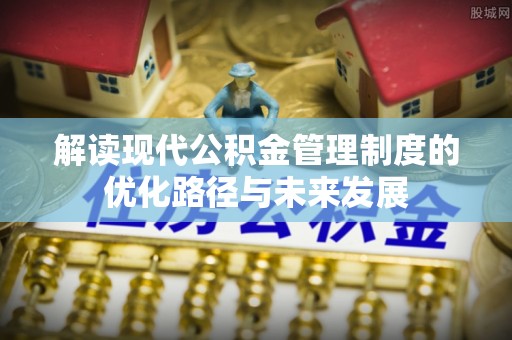 嘉善解读现代公积金管理制度的优化路径与未来发展
