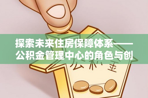 嘉善探索未来住房保障体系——公积金管理中心的角色与创新