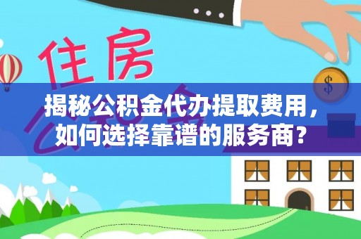 嘉善揭秘公积金代办提取费用，如何选择靠谱的服务商？