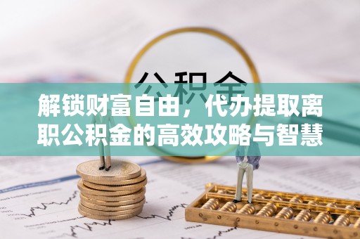 嘉善解锁财富自由，代办提取离职公积金的高效攻略与智慧选择