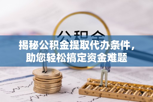 嘉善揭秘公积金提取代办条件，助您轻松搞定资金难题