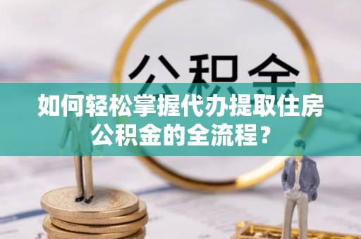 嘉善如何轻松掌握代办提取住房公积金的全流程？
