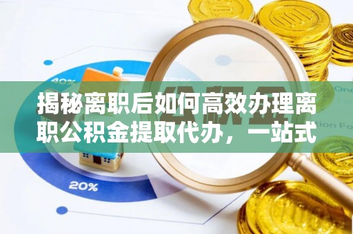 嘉善揭秘离职后如何高效办理离职公积金提取代办，一站式服务全解析
