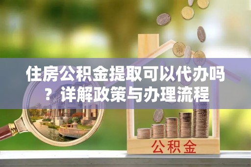 嘉善住房公积金提取可以代办吗？详解政策与办理流程