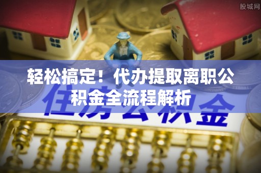 嘉善轻松搞定！代办提取离职公积金全流程解析