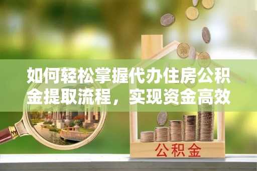 嘉善如何轻松掌握代办住房公积金提取流程，实现资金高效利用