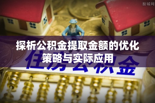 嘉善探析公积金提取金额的优化策略与实际应用
