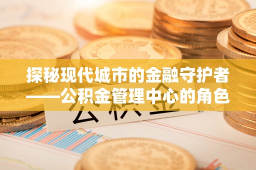 嘉善探秘现代城市的金融守护者——公积金管理中心的角色与使命