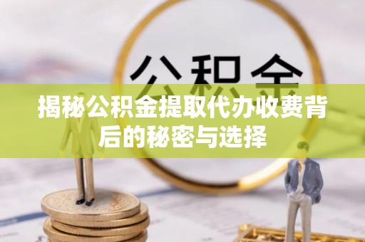 嘉善揭秘公积金提取代办收费背后的秘密与选择