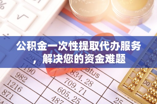 嘉善公积金一次性提取代办服务，解决您的资金难题