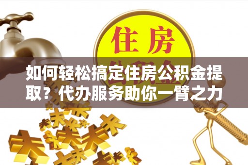 嘉善如何轻松搞定住房公积金提取？代办服务助你一臂之力