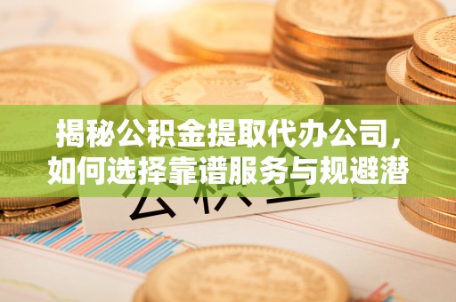 嘉善揭秘公积金提取代办公司，如何选择靠谱服务与规避潜在风险