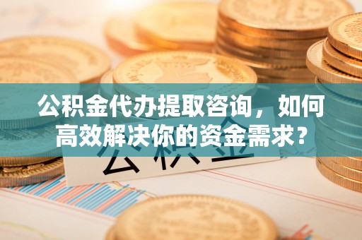 嘉善公积金代办提取咨询，如何高效解决你的资金需求？