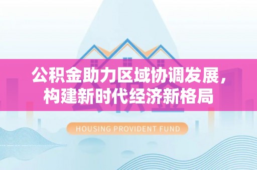 嘉善公积金助力区域协调发展，构建新时代经济新格局