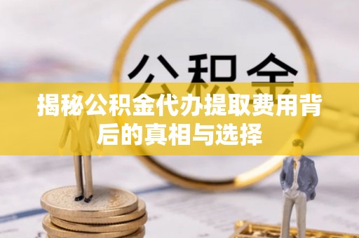 嘉善揭秘公积金代办提取费用背后的真相与选择