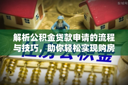 嘉善解析公积金贷款申请的流程与技巧，助你轻松实现购房梦想
