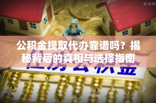嘉善公积金提取代办靠谱吗？揭秘背后的真相与选择指南