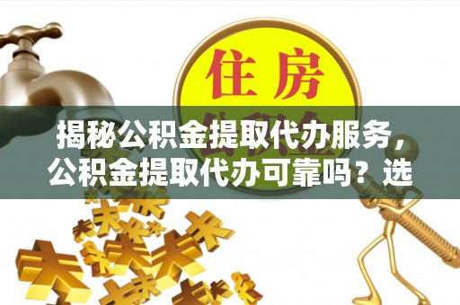 嘉善揭秘公积金提取代办服务，公积金提取代办可靠吗？选择需谨慎
