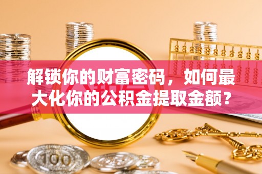 嘉善解锁你的财富密码，如何最大化你的公积金提取金额？