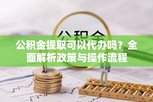 嘉善公积金提取可以代办吗？全面解析政策与操作流程