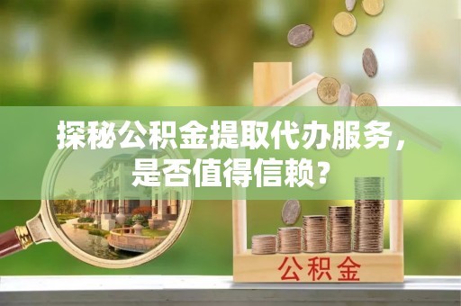 嘉善探秘公积金提取代办服务，是否值得信赖？