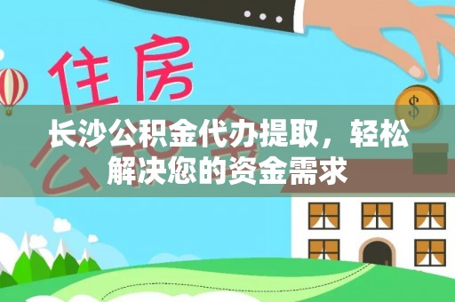 嘉善长沙公积金代办提取，轻松解决您的资金需求