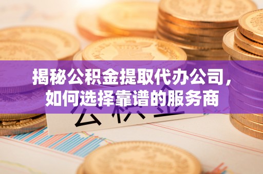 嘉善揭秘公积金提取代办公司，如何选择靠谱的服务商