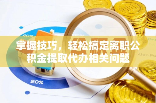嘉善掌握技巧，轻松搞定离职公积金提取代办相关问题