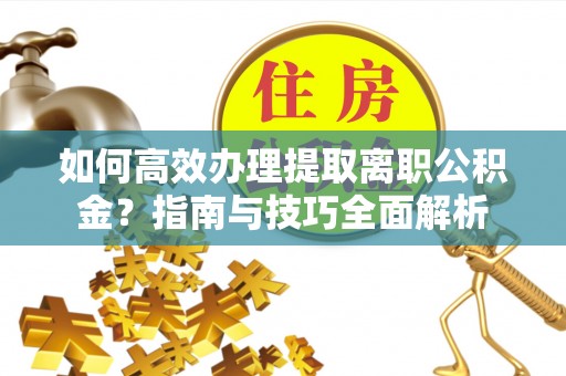 嘉善如何高效办理提取离职公积金？指南与技巧全面解析