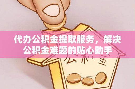 嘉善代办公积金提取服务，解决公积金难题的贴心助手
