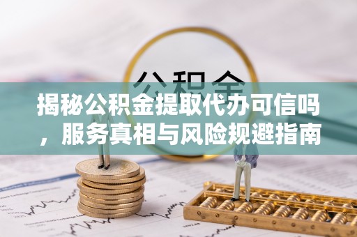 嘉善揭秘公积金提取代办可信吗，服务真相与风险规避指南