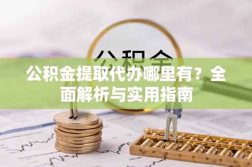 嘉善公积金提取代办哪里有？全面解析与实用指南