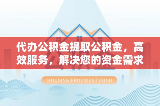 嘉善代办公积金提取公积金，高效服务，解决您的资金需求