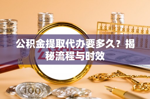 嘉善公积金提取代办要多久？揭秘流程与时效