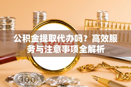 嘉善公积金提取代办吗？高效服务与注意事项全解析